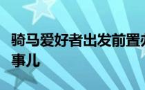 骑马爱好者出发前置办一套专业的装备是要紧事儿