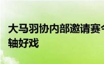 大马羽协内部邀请赛今日安排男双决赛作为压轴好戏