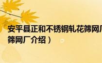 安平县正和不锈钢轧花筛网厂（关于安平县正和不锈钢轧花筛网厂介绍）