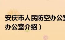 安庆市人民防空办公室（关于安庆市人民防空办公室介绍）