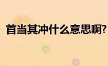 首当其冲什么意思啊?（首当其冲什么意思）