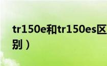 tr150e和tr150es区别（tr100和tr150的区别）