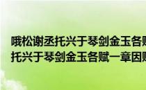 哦松谢丞托兴于琴剑金玉各赋一章因赋答之（关于哦松谢丞托兴于琴剑金玉各赋一章因赋答之介绍）