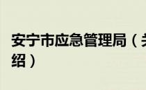 安宁市应急管理局（关于安宁市应急管理局介绍）