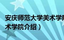 安庆师范大学美术学院（关于安庆师范大学美术学院介绍）