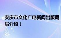 安庆市文化广电新闻出版局（关于安庆市文化广电新闻出版局介绍）