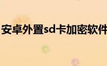 安卓外置sd卡加密软件（安卓sd卡加密软件）