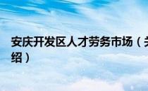 安庆开发区人才劳务市场（关于安庆开发区人才劳务市场介绍）