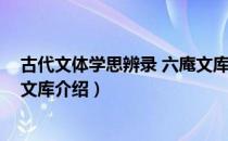 古代文体学思辨录 六庵文库（关于古代文体学思辨录 六庵文库介绍）