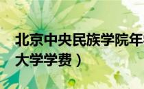 北京中央民族学院年学费多少钱?（北京民族大学学费）