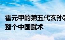 霍元甲的第五代玄孙表示传统武术也不能代表整个中国武术