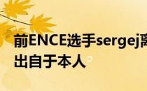 前ENCE选手sergej离开队伍决定参军的想法出自于本人