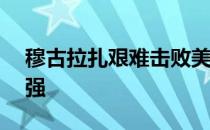 穆古拉扎艰难击败美国小将高芙跻身女单16强