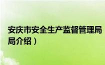 安庆市安全生产监督管理局（关于安庆市安全生产监督管理局介绍）