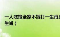 一人吃饱全家不饿打一生肖是什么（一人吃饱全家不饿打一生肖）