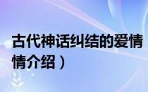 古代神话纠结的爱情（关于古代神话纠结的爱情介绍）