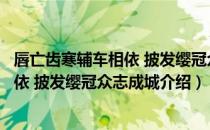 唇亡齿寒辅车相依 披发缨冠众志成城（关于唇亡齿寒辅车相依 披发缨冠众志成城介绍）