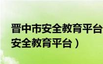 晋中市安全教育平台登录入口2020（晋中市安全教育平台）