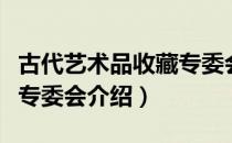 古代艺术品收藏专委会（关于古代艺术品收藏专委会介绍）