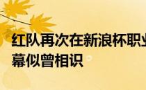 红队再次在新浪杯职业业余比洞赛中领先这一幕似曾相识