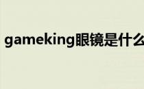 gameking眼镜是什么档次的（gameking）