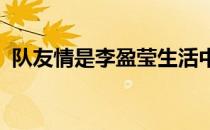 队友情是李盈莹生活中不可或缺的情感支柱