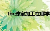 tbc珠宝加工在哪学（珠宝加工在哪学）