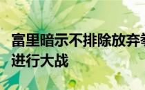 富里暗示不排除放弃拳王金腰带确保与约书亚进行大战