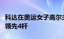 科达在奥运女子高尔夫项目进行到一半的时候领先4杆