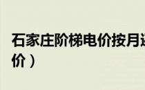 石家庄阶梯电价按月还是按年（石家庄阶梯电价）