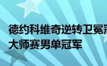 德约科维奇逆转卫冕冠军梅德韦杰夫锁定巴黎大师赛男单冠军