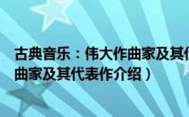 古典音乐：伟大作曲家及其代表作（关于古典音乐：伟大作曲家及其代表作介绍）