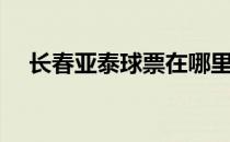 长春亚泰球票在哪里买（长春亚泰球票）