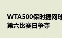 WTA500保时捷网球大奖赛在斯图加特结束第六比赛日争夺