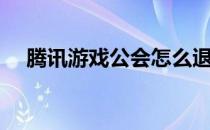 腾讯游戏公会怎么退出（腾讯游戏公会）