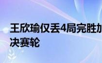 王欣瑜仅丢4局完胜加萨诺娃顺利晋级资格赛决赛轮