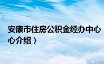 安康市住房公积金经办中心（关于安康市住房公积金经办中心介绍）