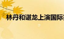 林丹和谌龙上演国际赛场的第16次德比战