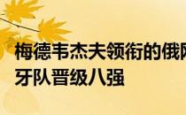 梅德韦杰夫领衔的俄网联队逆转卫冕冠军西班牙队晋级八强