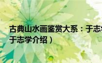 古典山水画鉴赏大系：于志学（关于古典山水画鉴赏大系：于志学介绍）