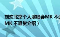 刘欢北京个人演唱会MK 不退货（关于刘欢北京个人演唱会MK 不退货介绍）