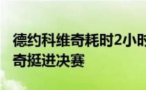 德约科维奇耗时2小时17分钟逆转险胜胡尔卡奇挺进决赛