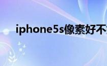 iphone5s像素好不好（iphone5像素）