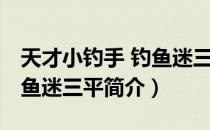 天才小钓手 钓鱼迷三平（关于天才小钓手 钓鱼迷三平简介）