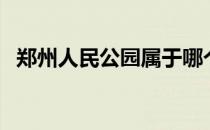 郑州人民公园属于哪个区（郑州人民公园）