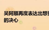 吴阿顺再度表达出想要连续第二次角逐奥运会的决心