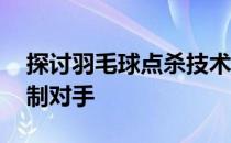 探讨羽毛球点杀技术可使其打法多变,便于控制对手