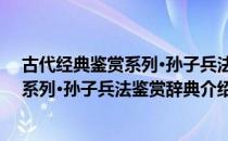 古代经典鉴赏系列·孙子兵法鉴赏辞典（关于古代经典鉴赏系列·孙子兵法鉴赏辞典介绍）