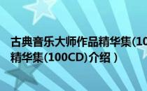 古典音乐大师作品精华集(100CD)（关于古典音乐大师作品精华集(100CD)介绍）