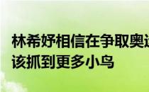 林希妤相信在争取奥运会奖牌的过程中自己应该抓到更多小鸟